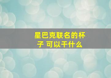 星巴克联名的杯子 可以干什么